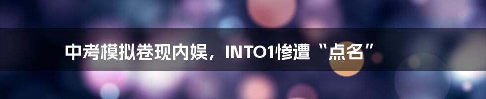 中考模拟卷现内娱，INTO1惨遭“点名”