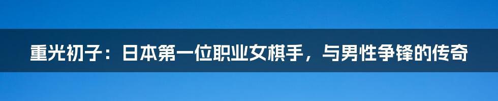 重光初子:日本第一位职业女棋手,与男性争锋的传奇