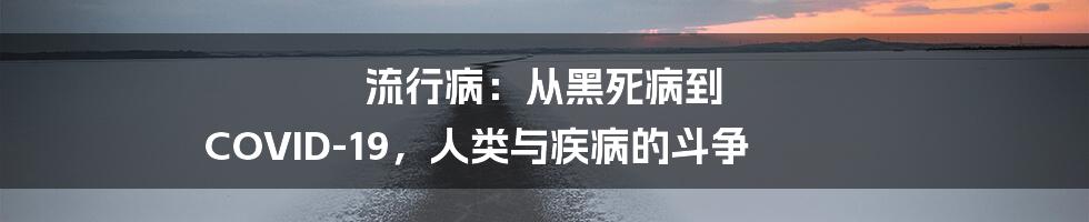 流行病：从黑死病到 COVID-19，人类与疾病的斗争