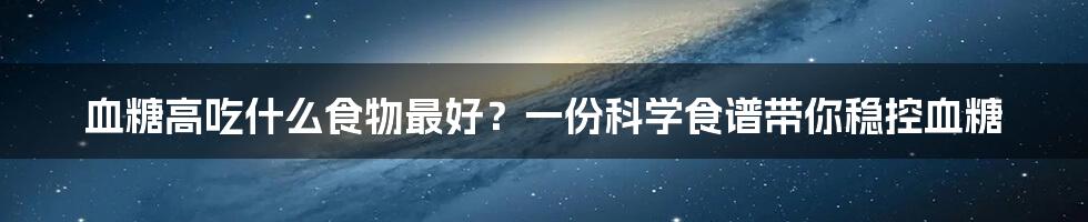 血糖高吃什么食物最好？一份科学食谱带你稳控血糖