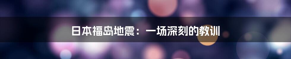 日本福岛地震：一场深刻的教训