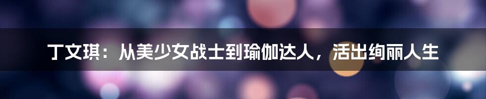 丁文琪:从美少女战士到瑜伽达人,活出绚丽人生