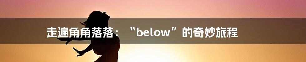 走遍角角落落:“below”的奇妙旅程