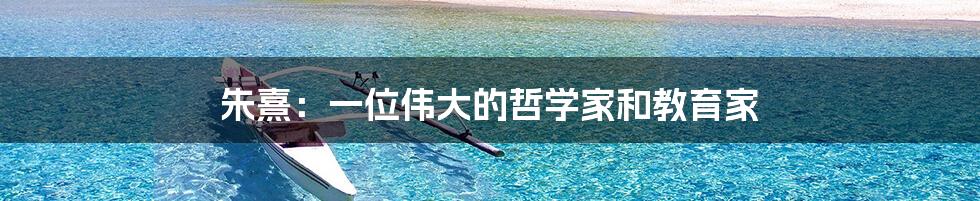 朱熹:一位伟大的哲学家和教育家