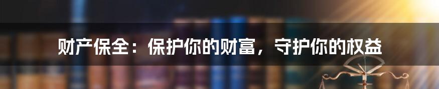 财产保全:保护你的财富,守护你的权益