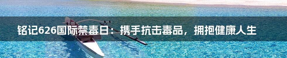 铭记626国际禁毒日:携手抗击毒品,拥抱健康人生