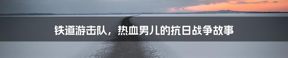 铁道游击队,热血男儿的抗日战争故事