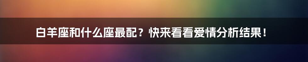 白羊座和什么座最配？快来看看爱情分析结果！