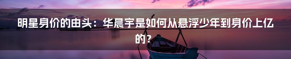 明星身价的由头：华晨宇是如何从悬浮少年到身价上亿的？