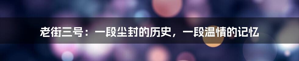 老街三号：一段尘封的历史，一段温情的记忆