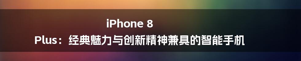 iPhone 8 Plus：经典魅力与创新精神兼具的智能手机