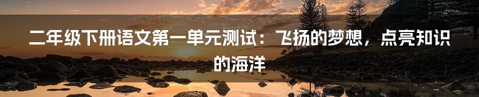 二年级下册语文第一单元测试：飞扬的梦想，点亮知识的海洋