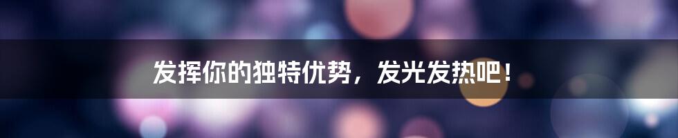 发挥你的独特优势,发光发热吧!