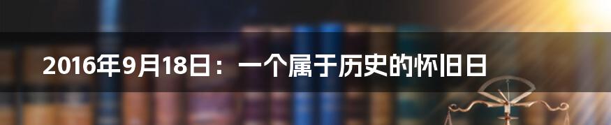 2016年9月18日：一个属于历史的怀旧日