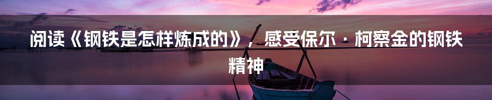 阅读《钢铁是怎样炼成的》，感受保尔·柯察金的钢铁精神