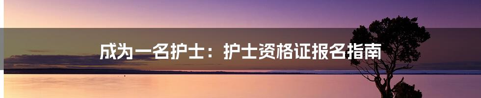 成为一名护士：护士资格证报名指南