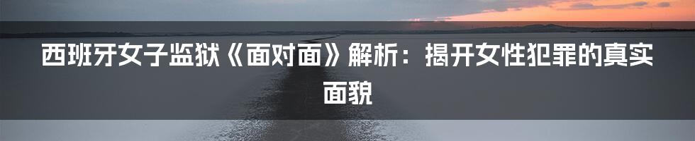 西班牙女子监狱《面对面》解析:揭开女性犯罪的真实面貌