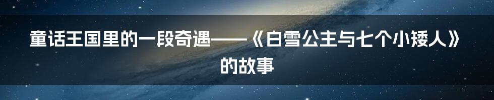 童话王国里的一段奇遇——《白雪公主与七个小矮人》的故事