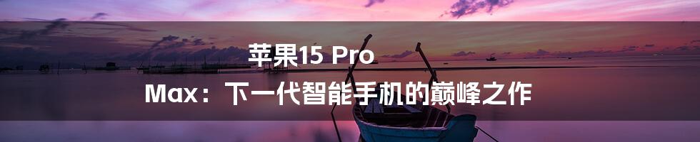 苹果15 Pro Max:下一代智能手机的巅峰之作