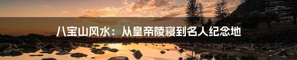 八宝山风水：从皇帝陵寝到名人纪念地