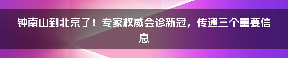 钟南山到北京了!专家权威会诊新冠,传递三个重要信息