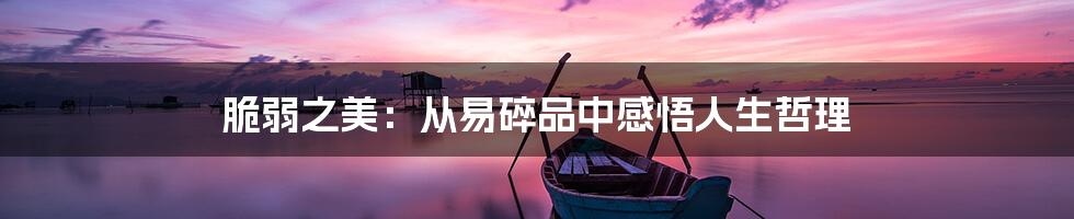 脆弱之美:从易碎品中感悟人生哲理