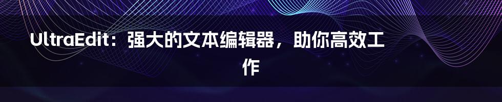 UltraEdit:强大的文本编辑器,助你高效工作