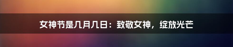 女神节是几月几日:致敬女神,绽放光芒