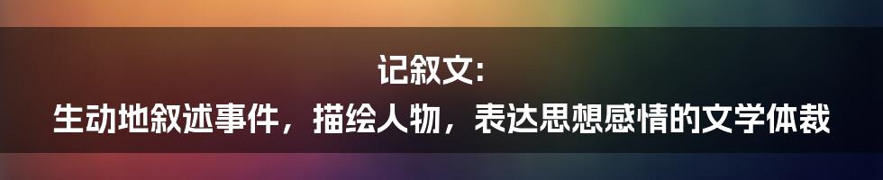 记叙文: 生动地叙述事件,描绘人物,表达思想感情的文学体裁