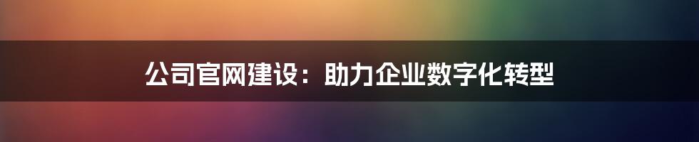 公司官网建设:助力企业数字化转型