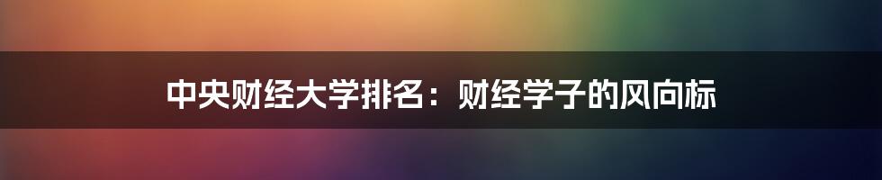 中央财经大学排名：财经学子的风向标