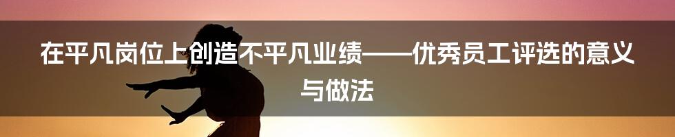 在平凡岗位上创造不平凡业绩——优秀员工评选的意义与做法