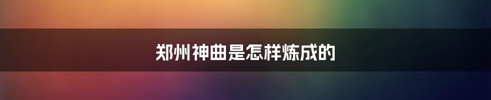 郑州神曲是怎样炼成的