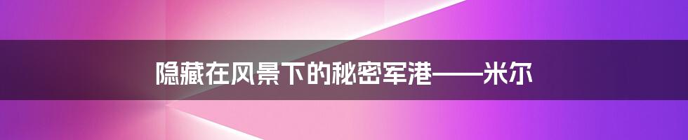 隐藏在风景下的秘密军港——米尔