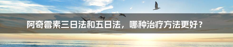 阿奇霉素三日法和五日法，哪种治疗方法更好？