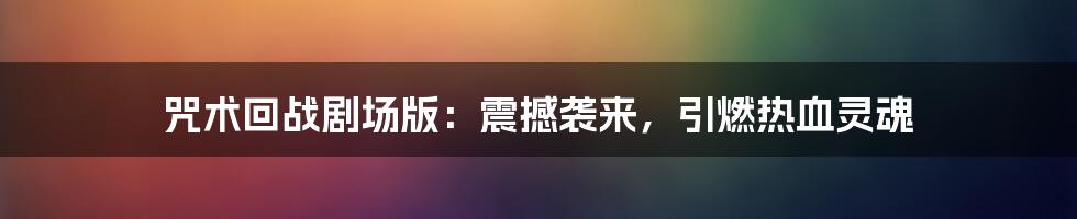 咒术回战剧场版:震撼袭来,引燃热血灵魂