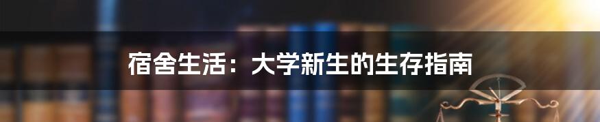 宿舍生活：大学新生的生存指南