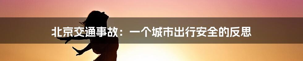 北京交通事故：一个城市出行安全的反思