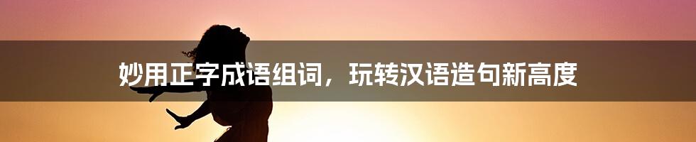妙用正字成语组词，玩转汉语造句新高度