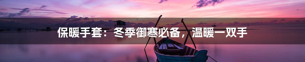 保暖手套:冬季御寒必备,温暖一双手
