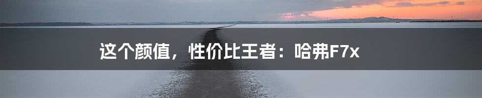 这个颜值,性价比王者:哈弗F7x