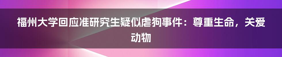 福州大学回应准研究生疑似虐狗事件：尊重生命，关爱动物