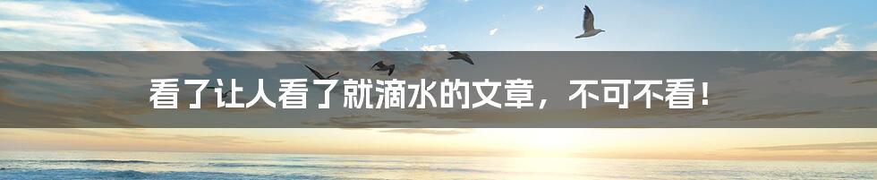 看了让人看了就滴水的文章,不可不看!