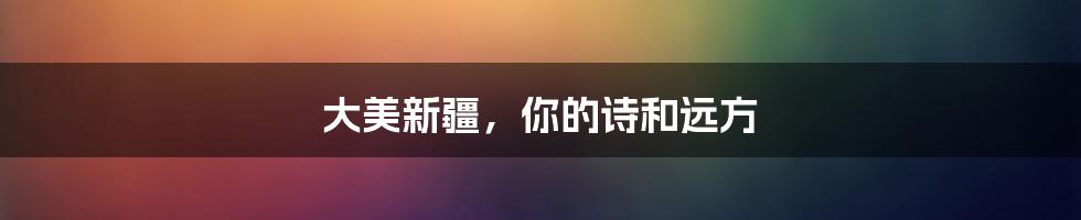 大美新疆，你的诗和远方