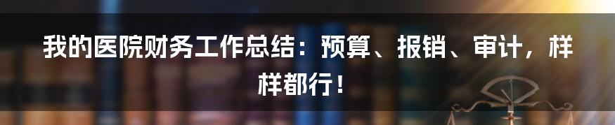 我的医院财务工作总结：预算、报销、审计，样样都行！