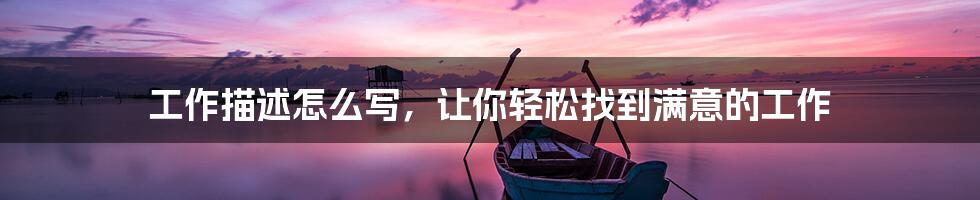 工作描述怎么写,让你轻松找到满意的工作