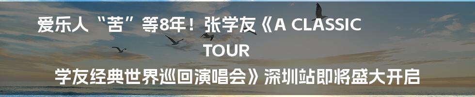 爱乐人“苦”等8年！张学友《A CLASSIC TOUR 学友经典世界巡回演唱会》深圳站即将盛大开启