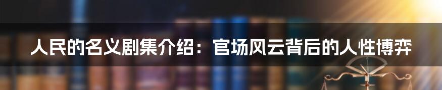 人民的名义剧集介绍：官场风云背后的人性博弈