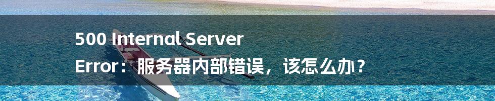 500 Internal Server Error:服务器内部错误,该怎么办?