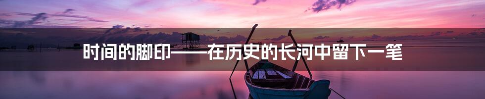 时间的脚印——在历史的长河中留下一笔
